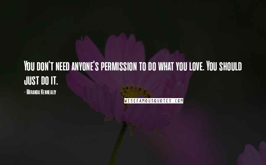 Miranda Kenneally quotes: You don't need anyone's permission to do what you love. You should just do it.