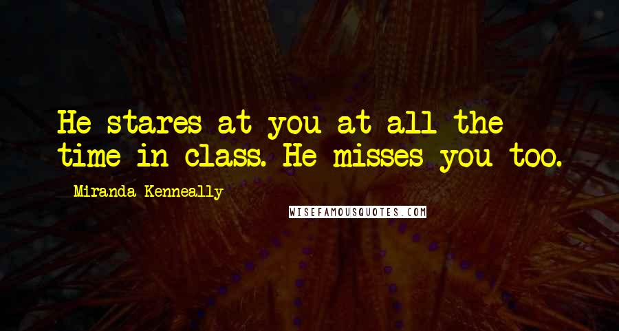 Miranda Kenneally quotes: He stares at you at all the time in class. He misses you too.