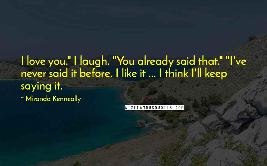 Miranda Kenneally quotes: I love you." I laugh. "You already said that." "I've never said it before. I like it ... I think I'll keep saying it.