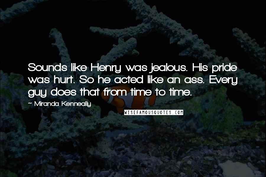 Miranda Kenneally quotes: Sounds like Henry was jealous. His pride was hurt. So he acted like an ass. Every guy does that from time to time.