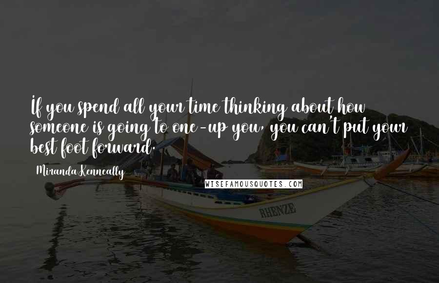 Miranda Kenneally quotes: If you spend all your time thinking about how someone is going to one-up you, you can't put your best foot forward.