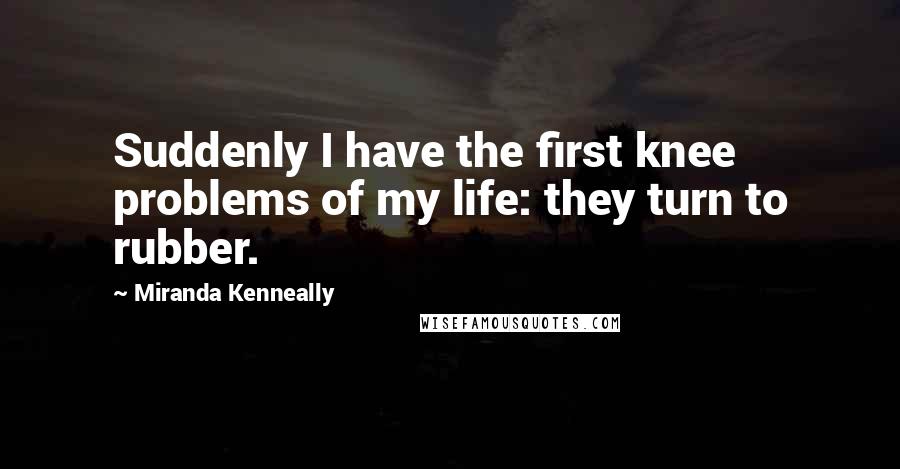 Miranda Kenneally quotes: Suddenly I have the first knee problems of my life: they turn to rubber.