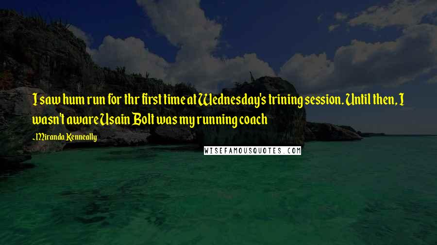 Miranda Kenneally quotes: I saw hum run for thr first time at Wednesday's trining session. Until then, I wasn't aware Usain Bolt was my running coach