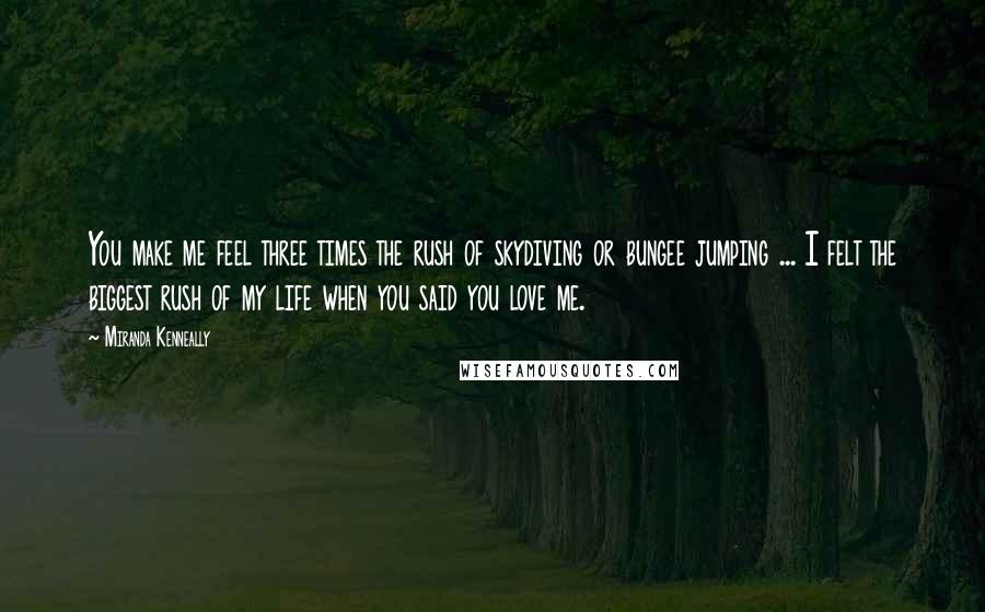 Miranda Kenneally quotes: You make me feel three times the rush of skydiving or bungee jumping ... I felt the biggest rush of my life when you said you love me.