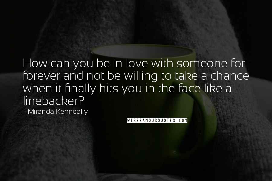 Miranda Kenneally quotes: How can you be in love with someone for forever and not be willing to take a chance when it finally hits you in the face like a linebacker?