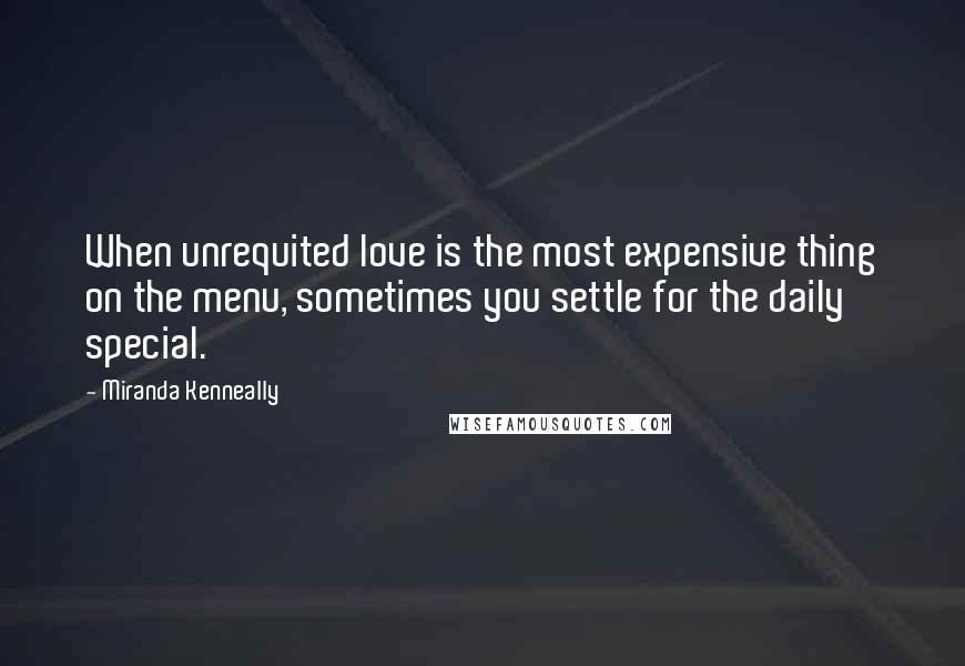 Miranda Kenneally quotes: When unrequited love is the most expensive thing on the menu, sometimes you settle for the daily special.