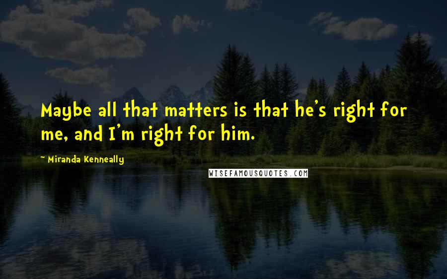 Miranda Kenneally quotes: Maybe all that matters is that he's right for me, and I'm right for him.