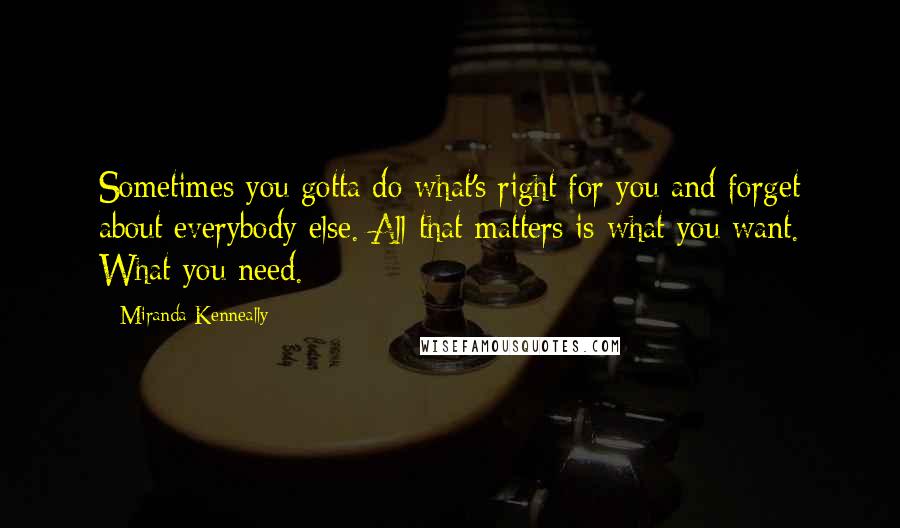 Miranda Kenneally quotes: Sometimes you gotta do what's right for you and forget about everybody else. All that matters is what you want. What you need.