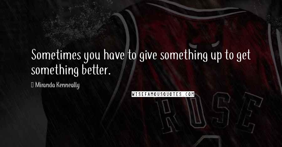 Miranda Kenneally quotes: Sometimes you have to give something up to get something better.