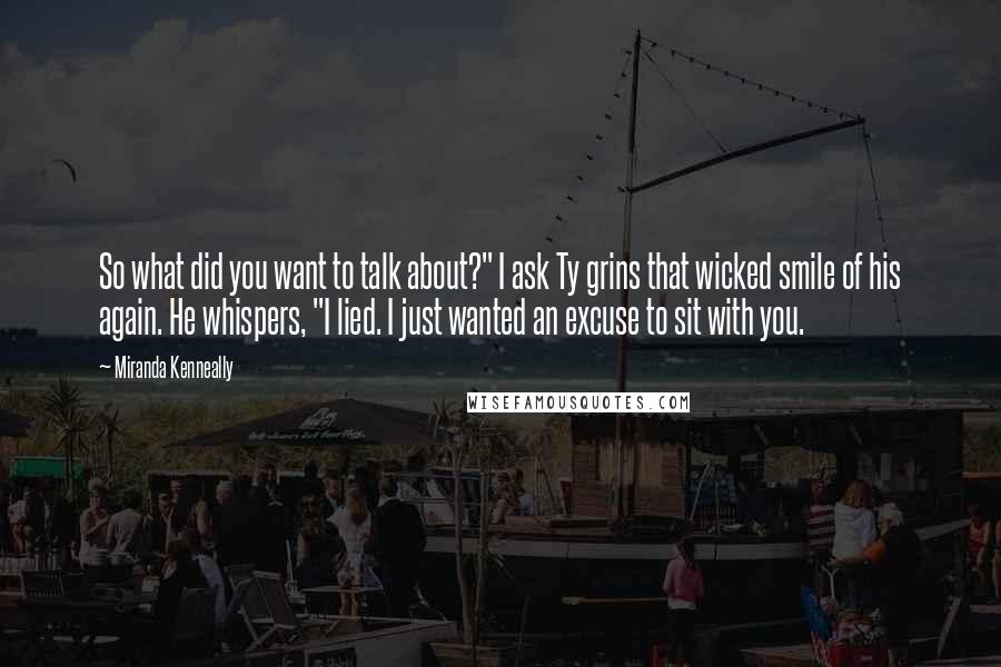 Miranda Kenneally quotes: So what did you want to talk about?" I ask Ty grins that wicked smile of his again. He whispers, "I lied. I just wanted an excuse to sit with