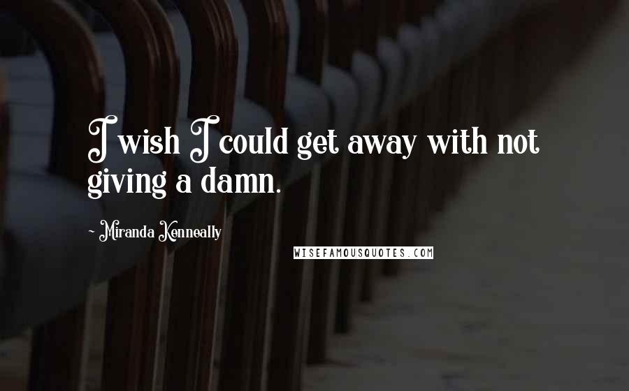 Miranda Kenneally quotes: I wish I could get away with not giving a damn.