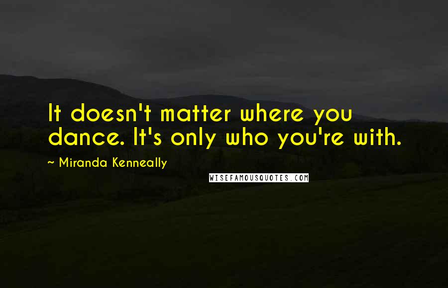 Miranda Kenneally quotes: It doesn't matter where you dance. It's only who you're with.