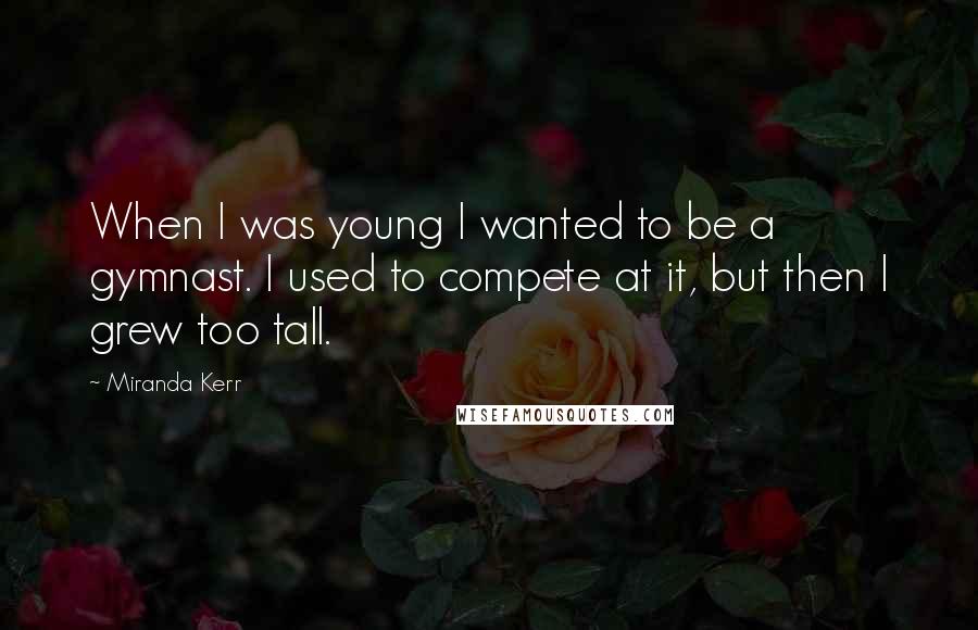 Miranda Kerr quotes: When I was young I wanted to be a gymnast. I used to compete at it, but then I grew too tall.