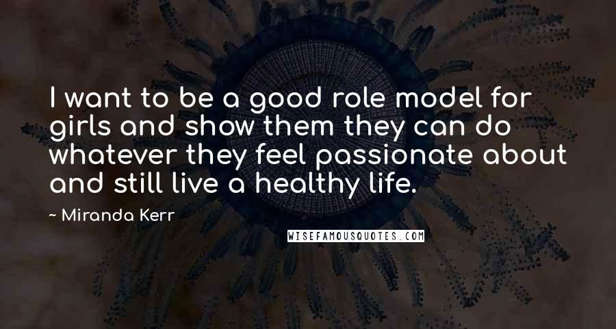 Miranda Kerr quotes: I want to be a good role model for girls and show them they can do whatever they feel passionate about and still live a healthy life.