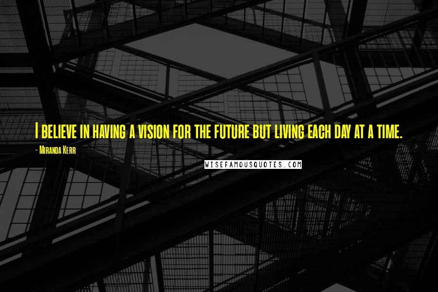 Miranda Kerr quotes: I believe in having a vision for the future but living each day at a time.