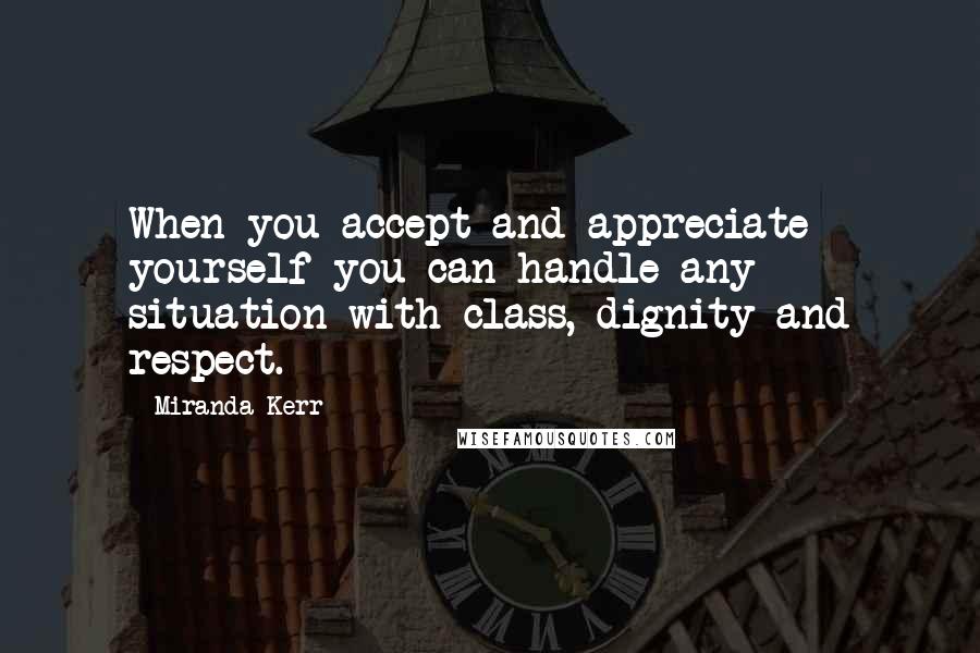 Miranda Kerr quotes: When you accept and appreciate yourself you can handle any situation with class, dignity and respect.
