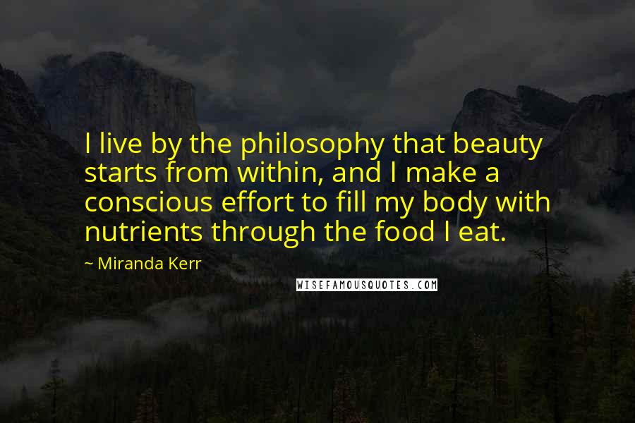 Miranda Kerr quotes: I live by the philosophy that beauty starts from within, and I make a conscious effort to fill my body with nutrients through the food I eat.