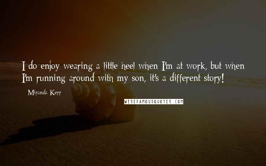 Miranda Kerr quotes: I do enjoy wearing a little heel when I'm at work, but when I'm running around with my son, it's a different story!