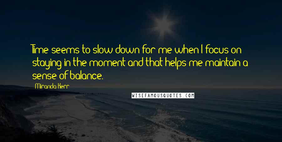 Miranda Kerr quotes: Time seems to slow down for me when I focus on staying in the moment and that helps me maintain a sense of balance.