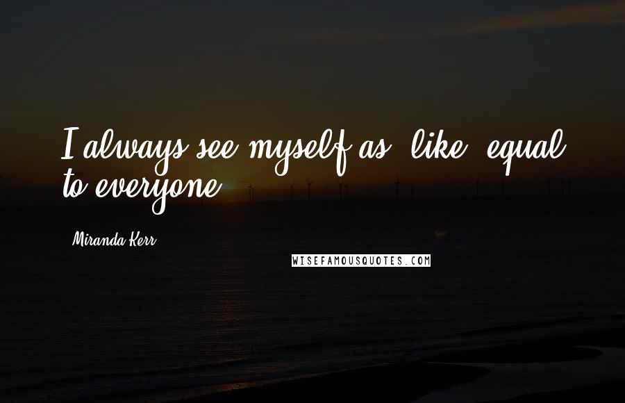 Miranda Kerr quotes: I always see myself as, like, equal to everyone.