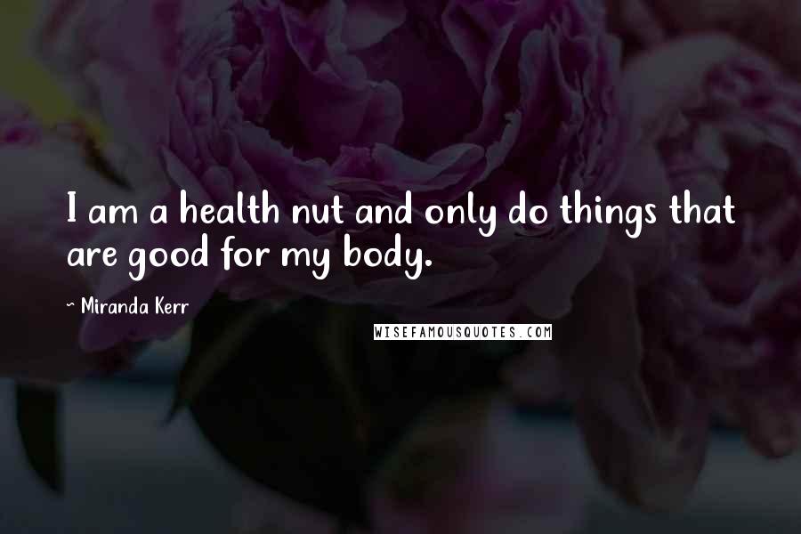 Miranda Kerr quotes: I am a health nut and only do things that are good for my body.