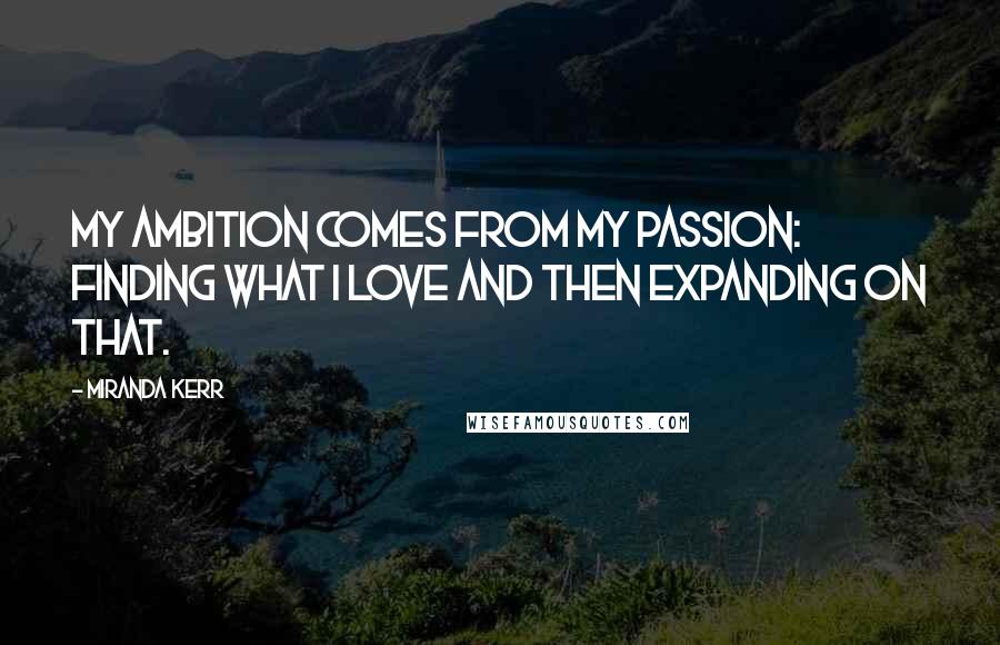 Miranda Kerr quotes: My ambition comes from my passion: finding what I love and then expanding on that.