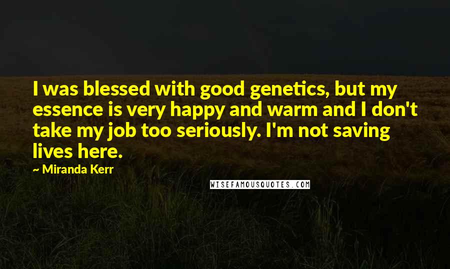 Miranda Kerr quotes: I was blessed with good genetics, but my essence is very happy and warm and I don't take my job too seriously. I'm not saving lives here.