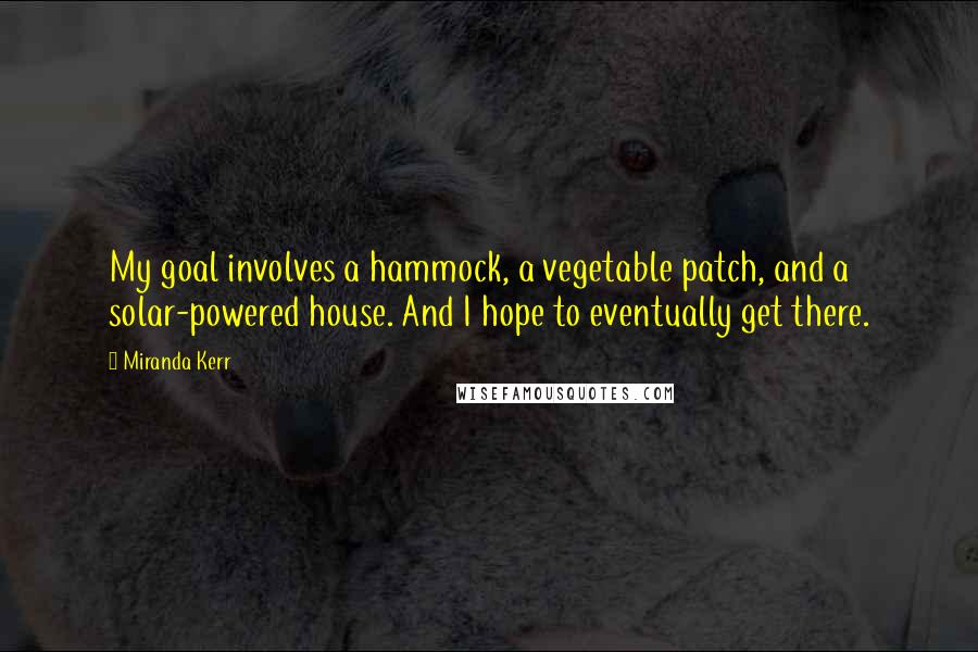 Miranda Kerr quotes: My goal involves a hammock, a vegetable patch, and a solar-powered house. And I hope to eventually get there.