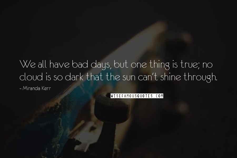 Miranda Kerr quotes: We all have bad days, but one thing is true; no cloud is so dark that the sun can't shine through.