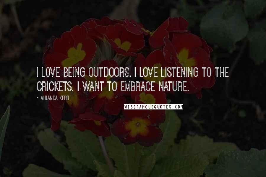 Miranda Kerr quotes: I love being outdoors. I love listening to the crickets. I want to embrace nature.