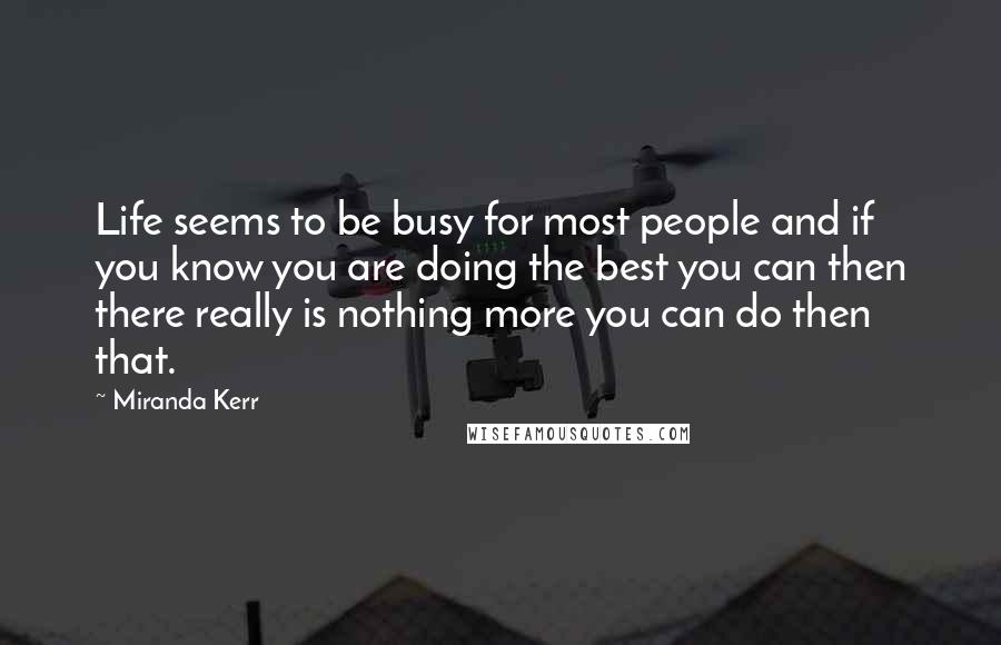 Miranda Kerr quotes: Life seems to be busy for most people and if you know you are doing the best you can then there really is nothing more you can do then that.