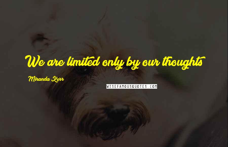 Miranda Kerr quotes: We are limited only by our thoughts