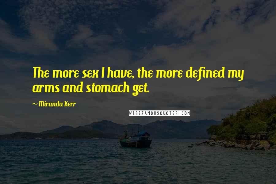 Miranda Kerr quotes: The more sex I have, the more defined my arms and stomach get.