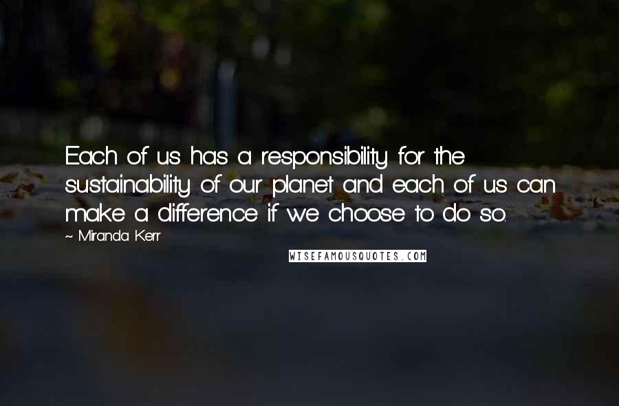 Miranda Kerr quotes: Each of us has a responsibility for the sustainability of our planet and each of us can make a difference if we choose to do so.