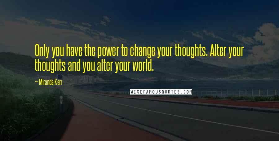 Miranda Kerr quotes: Only you have the power to change your thoughts. Alter your thoughts and you alter your world.