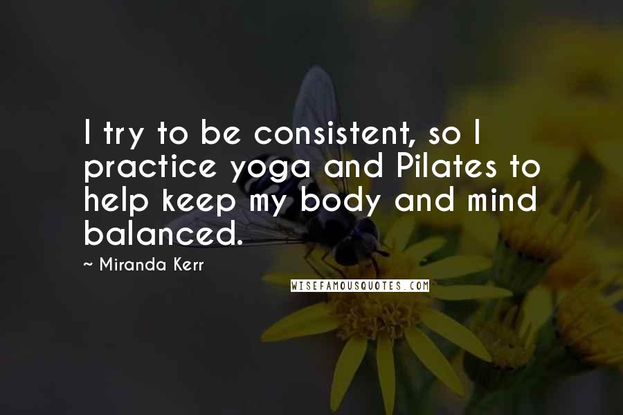 Miranda Kerr quotes: I try to be consistent, so I practice yoga and Pilates to help keep my body and mind balanced.