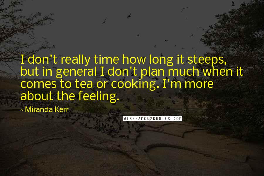 Miranda Kerr quotes: I don't really time how long it steeps, but in general I don't plan much when it comes to tea or cooking. I'm more about the feeling.