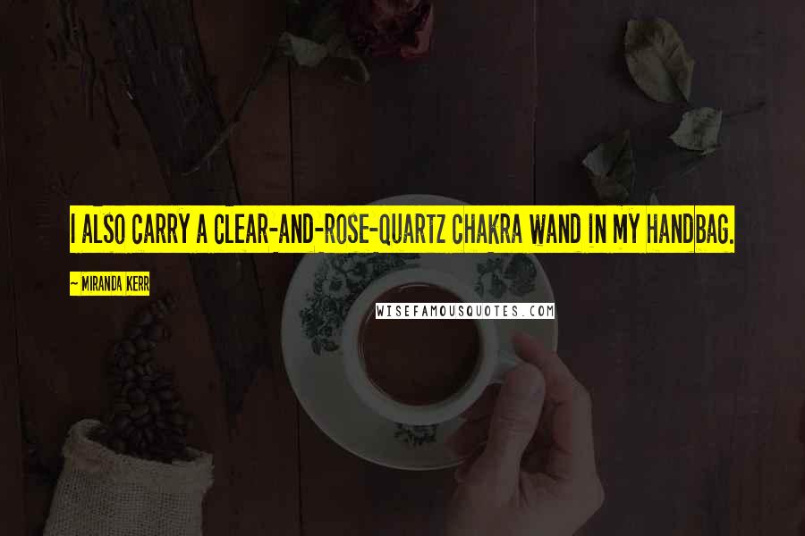 Miranda Kerr quotes: I also carry a clear-and-rose-quartz chakra wand in my handbag.