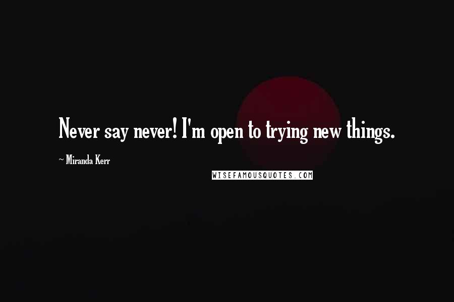 Miranda Kerr quotes: Never say never! I'm open to trying new things.