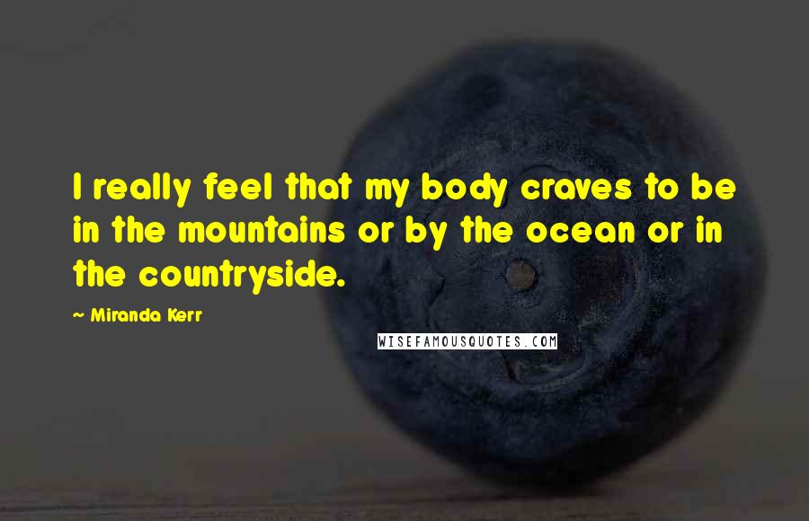 Miranda Kerr quotes: I really feel that my body craves to be in the mountains or by the ocean or in the countryside.