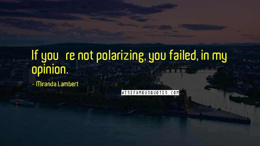 Miranda Lambert quotes: If you're not polarizing, you failed, in my opinion.