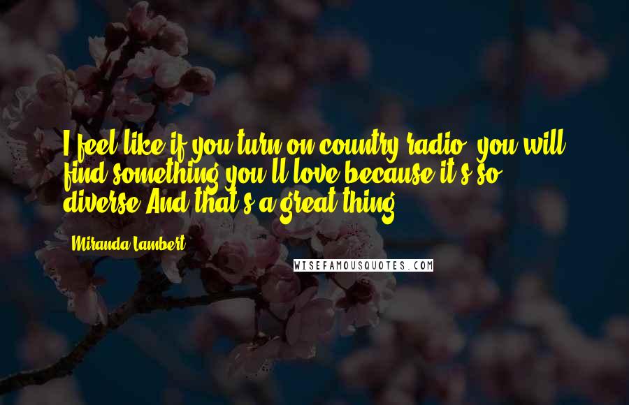 Miranda Lambert quotes: I feel like if you turn on country radio, you will find something you'll love because it's so diverse.And that's a great thing.