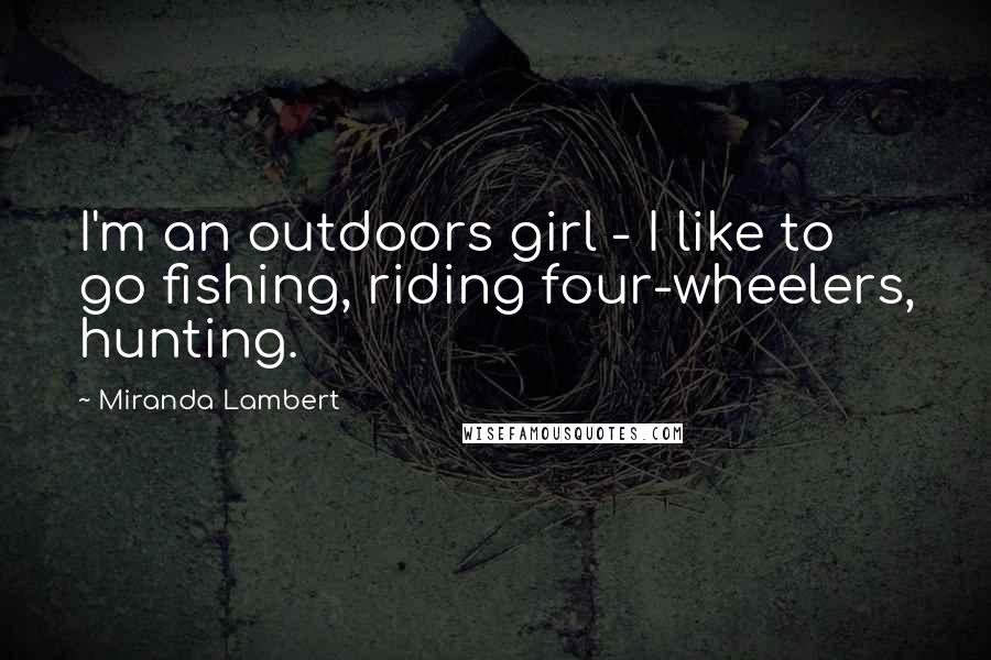 Miranda Lambert quotes: I'm an outdoors girl - I like to go fishing, riding four-wheelers, hunting.