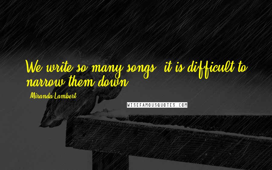 Miranda Lambert quotes: We write so many songs, it is difficult to narrow them down.