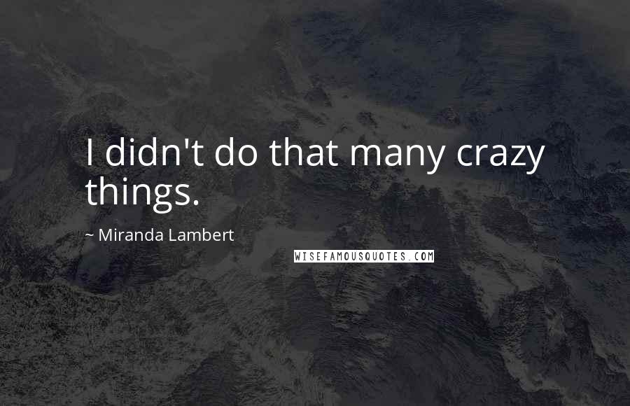 Miranda Lambert quotes: I didn't do that many crazy things.