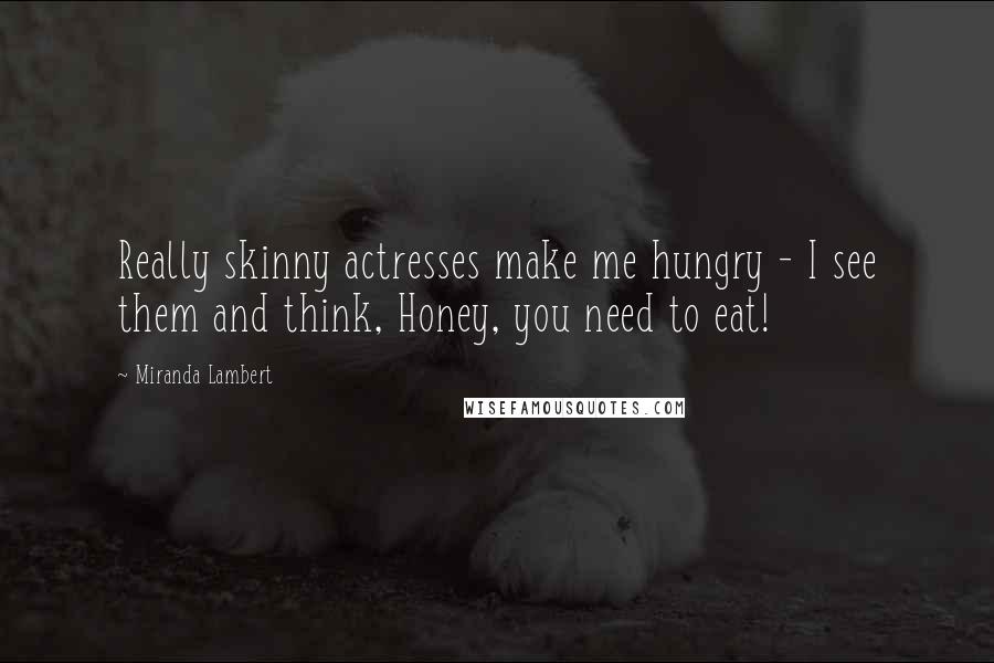 Miranda Lambert quotes: Really skinny actresses make me hungry - I see them and think, Honey, you need to eat!