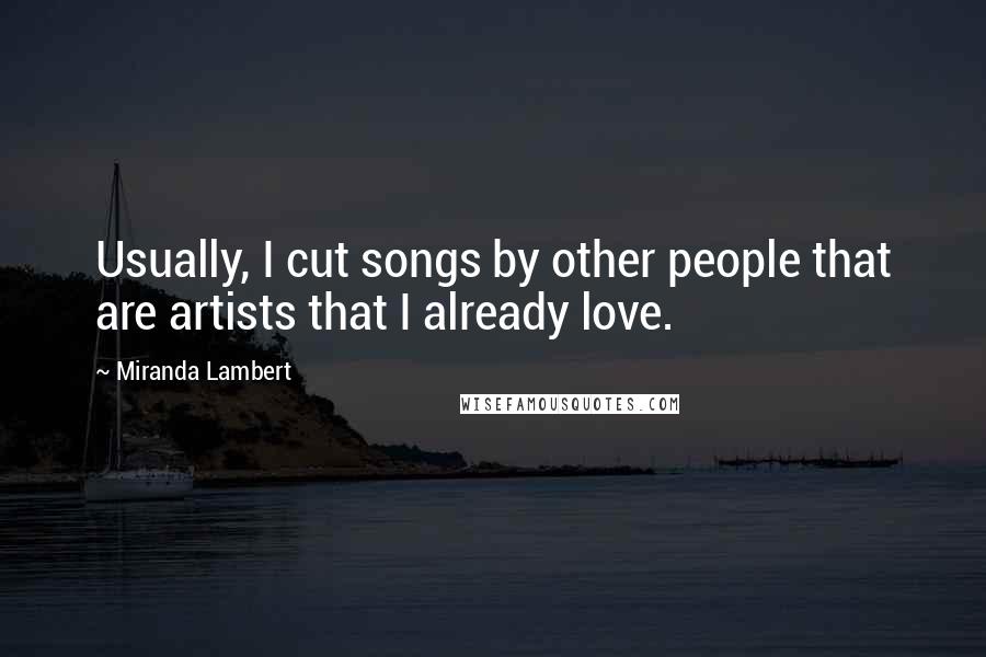 Miranda Lambert quotes: Usually, I cut songs by other people that are artists that I already love.