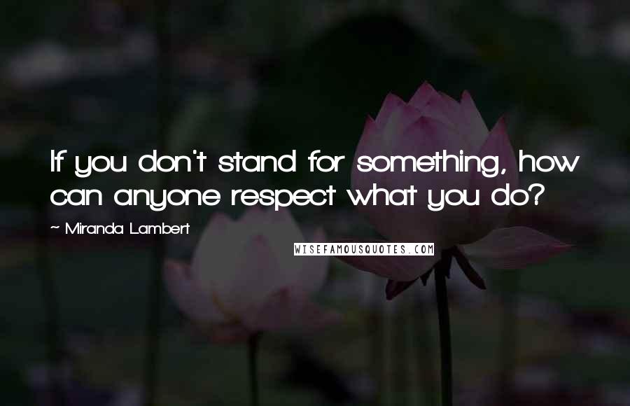 Miranda Lambert quotes: If you don't stand for something, how can anyone respect what you do?