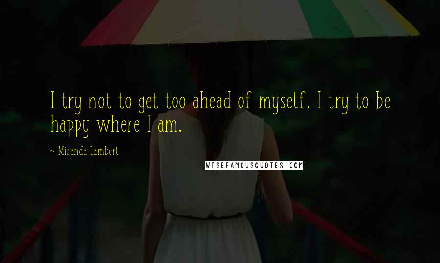 Miranda Lambert quotes: I try not to get too ahead of myself. I try to be happy where I am.