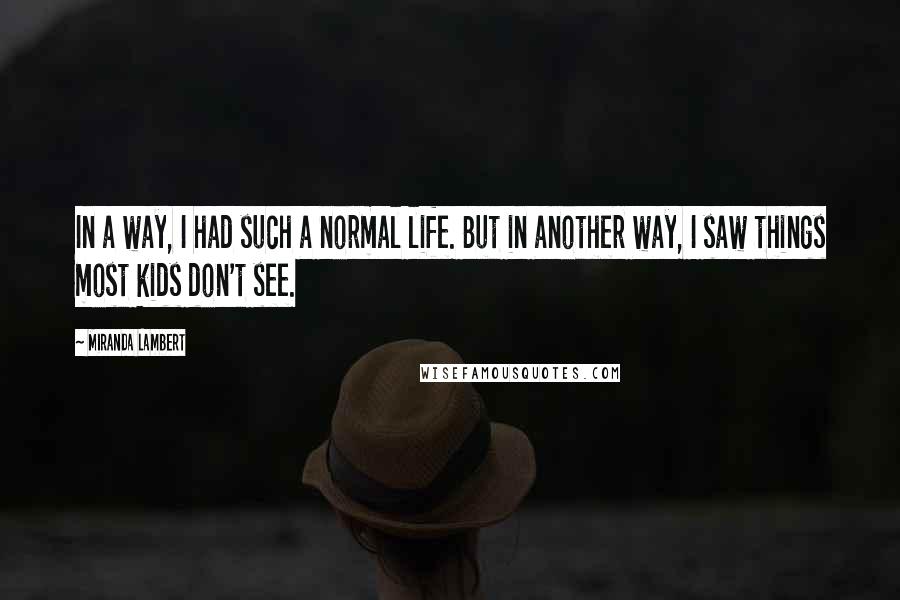 Miranda Lambert quotes: In a way, I had such a normal life. But in another way, I saw things most kids don't see.